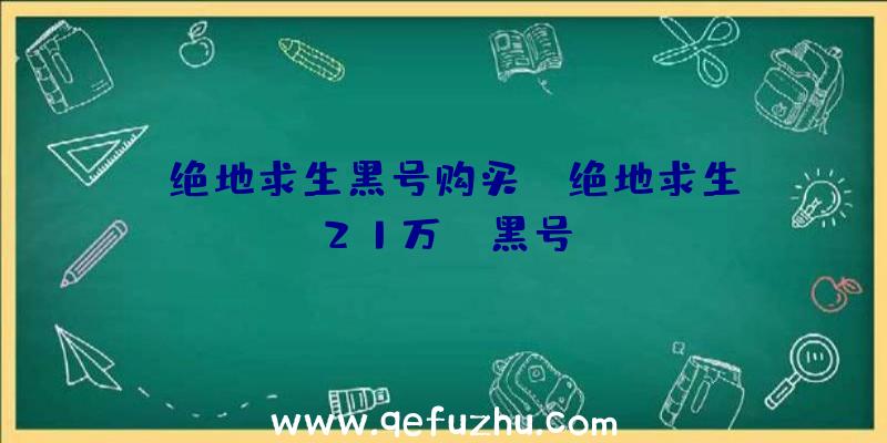 「绝地求生黑号购买」|绝地求生21万gb黑号